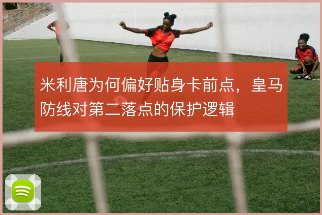 米利唐为何偏好贴身卡前点,皇马防线对第二落点的保护逻辑