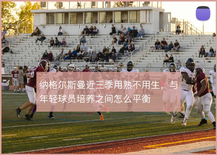 纳格尔斯曼近三季用熟不用生,与年轻球员培养之间怎么平衡
