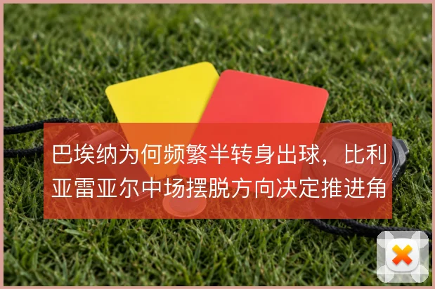 巴埃纳为何频繁半转身出球,比利亚雷亚尔中场摆脱方向决定推进角度