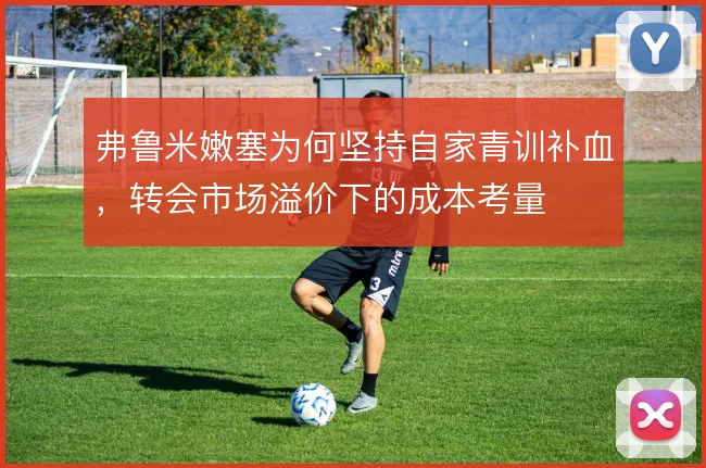 弗鲁米嫩塞为何坚持自家青训补血,转会市场溢价下的成本考量