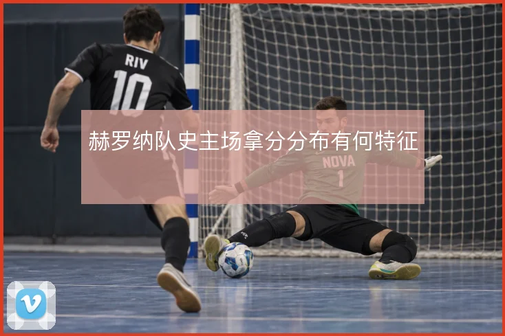 赫罗纳队史主场拿分分布有何特征