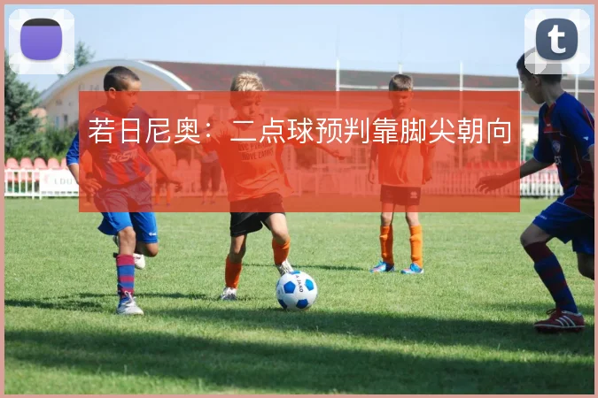 若日尼奥：二点球预判靠脚尖朝向