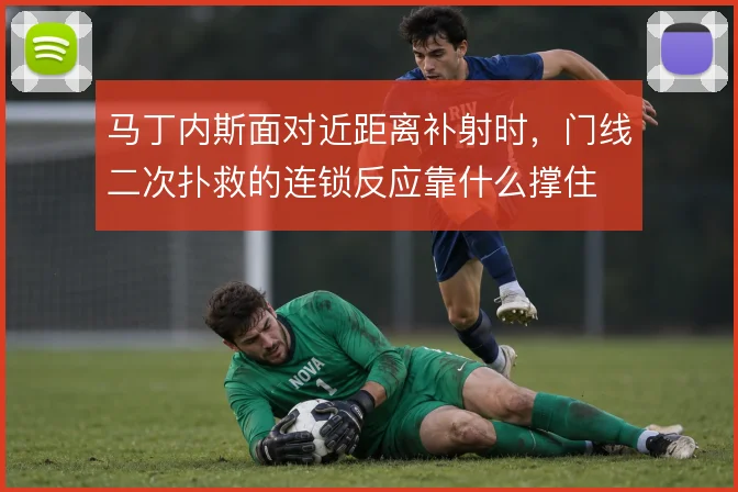 马丁内斯面对近距离补射时，门线二次扑救的连锁反应靠什么撑住