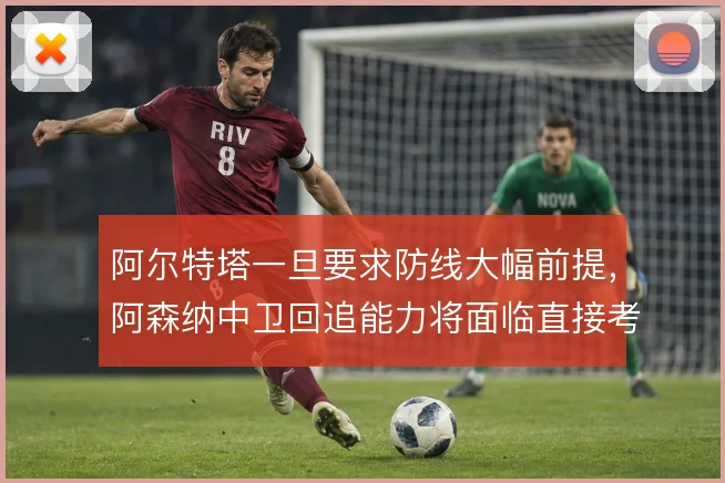 阿尔特塔一旦要求防线大幅前提，阿森纳中卫回追能力将面临直接考验