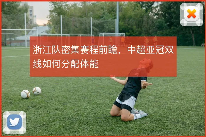 浙江队密集赛程前瞻，中超亚冠双线如何分配体能