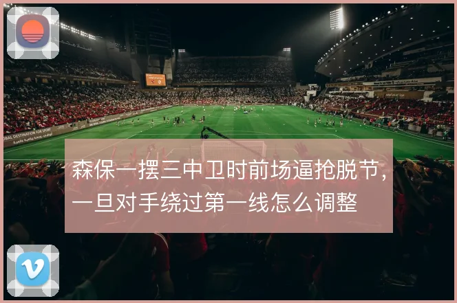 森保一摆三中卫时前场逼抢脱节,一旦对手绕过第一线怎么调整