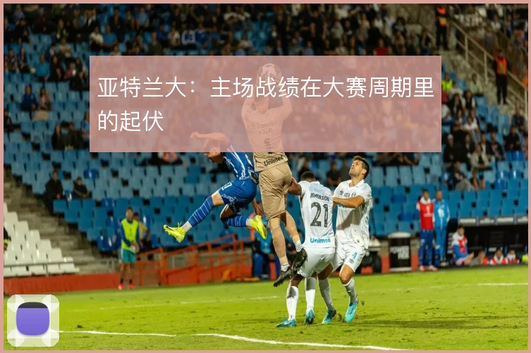 亚特兰大:主场战绩在大赛周期里的起伏