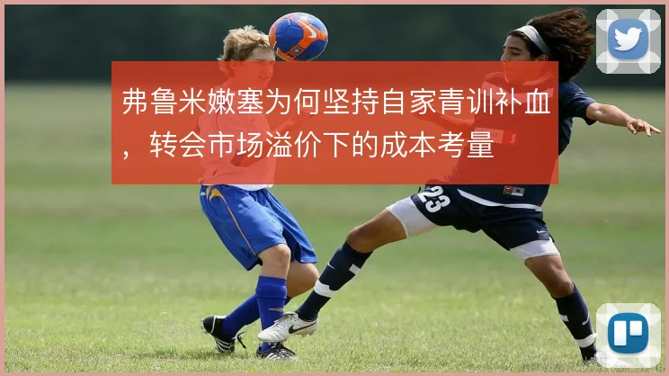 弗鲁米嫩塞为何坚持自家青训补血,转会市场溢价下的成本考量