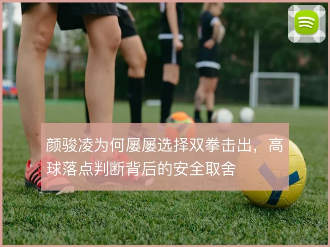 颜骏凌为何屡屡选择双拳击出，高球落点判断背后的安全取舍