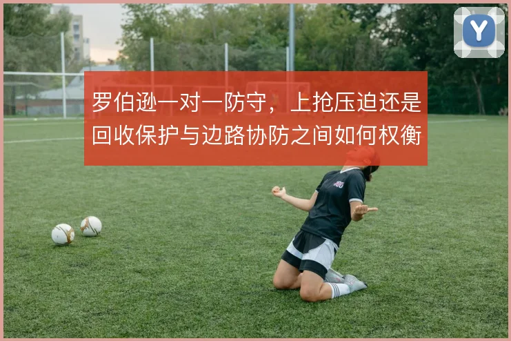 罗伯逊一对一防守,上抢压迫还是回收保护与边路协防之间如何权衡