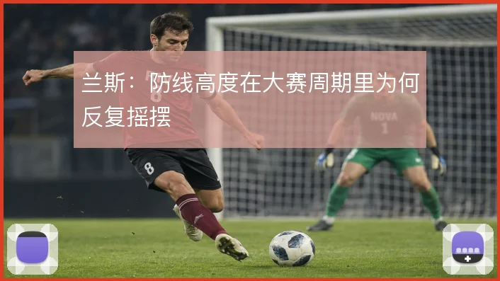 兰斯：防线高度在大赛周期里为何反复摇摆
