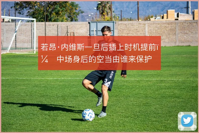 若昂·内维斯一旦后插上时机提前，中场身后的空当由谁来保护