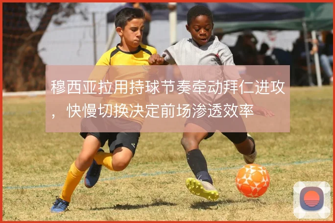 穆西亚拉用持球节奏牵动拜仁进攻，快慢切换决定前场渗透效率