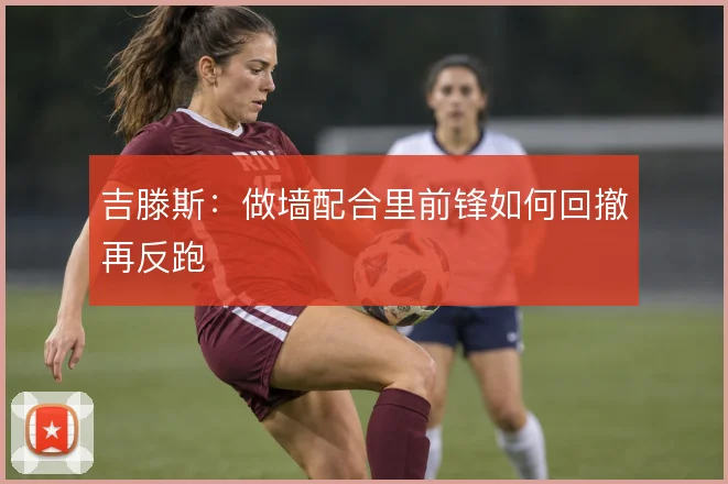 吉滕斯:做墙配合里前锋如何回撤再反跑