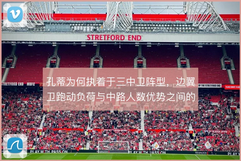 孔蒂为何执着于三中卫阵型，边翼卫跑动负荷与中路人数优势之间的权衡