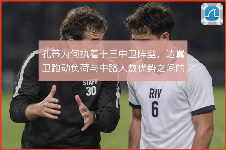 孔蒂为何执着于三中卫阵型,边翼卫跑动负荷与中路人数优势之间的权衡
