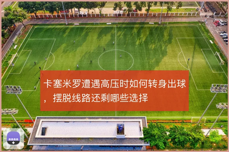 卡塞米罗遭遇高压时如何转身出球,摆脱线路还剩哪些选择