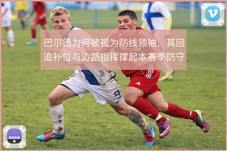 巴尔德为何被视为防线领袖,其回追补位与边路指挥撑起本赛季防守体系