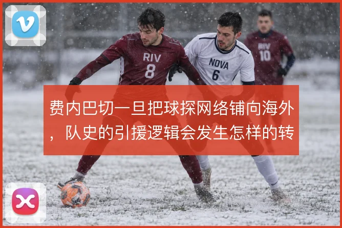 费内巴切一旦把球探网络铺向海外,队史的引援逻辑会发生怎样的转向