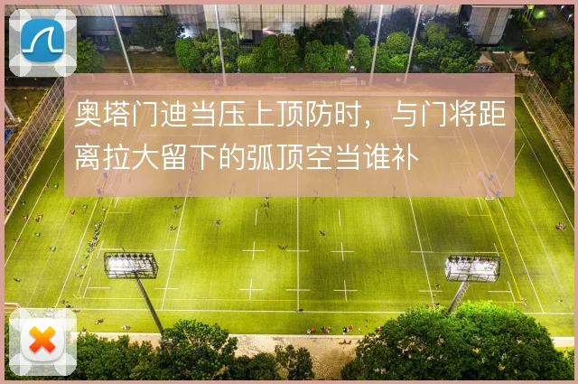 奥塔门迪当压上顶防时,与门将距离拉大留下的弧顶空当谁补