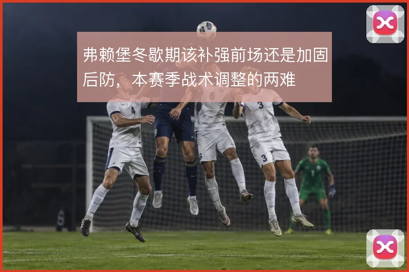 弗赖堡冬歇期该补强前场还是加固后防，本赛季战术调整的两难