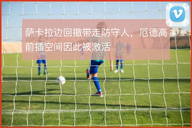 萨卡拉边回撤带走防守人,厄德高前插空间因此被激活