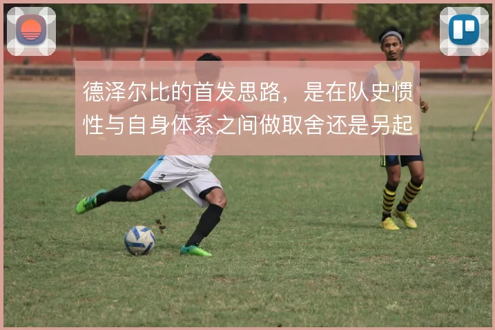 德泽尔比的首发思路，是在队史惯性与自身体系之间做取舍还是另起炉灶