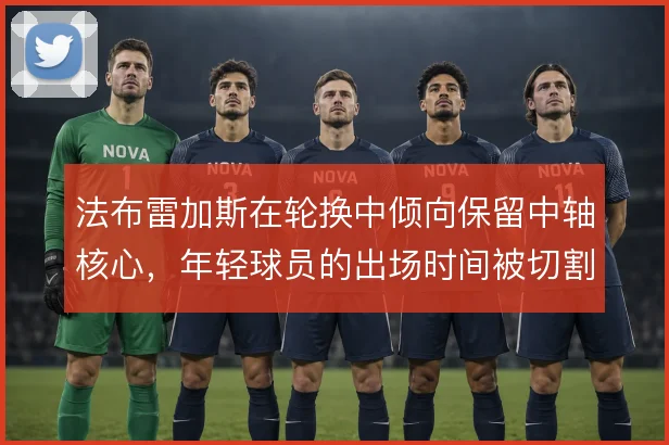 法布雷加斯在轮换中倾向保留中轴核心,年轻球员的出场时间被切割使用