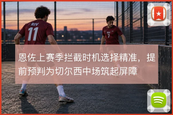 恩佐上赛季拦截时机选择精准，提前预判为切尔西中场筑起屏障
