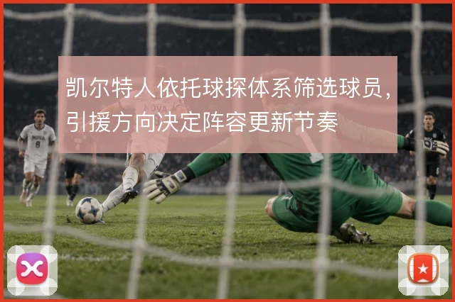 凯尔特人依托球探体系筛选球员,引援方向决定阵容更新节奏