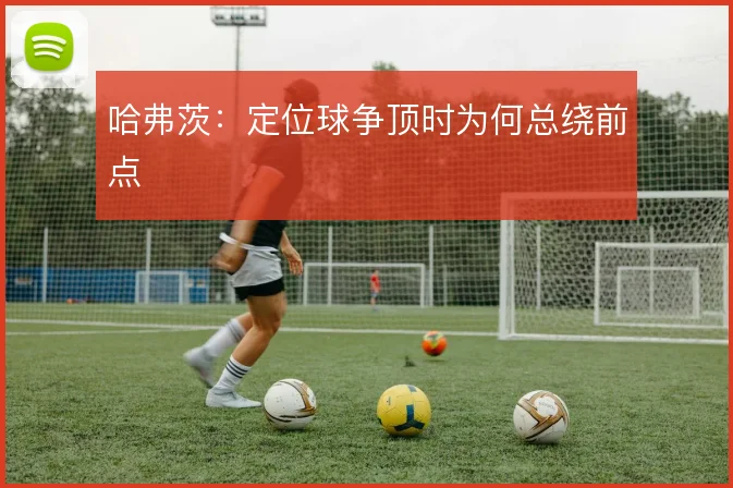 哈弗茨:定位球争顶时为何总绕前点