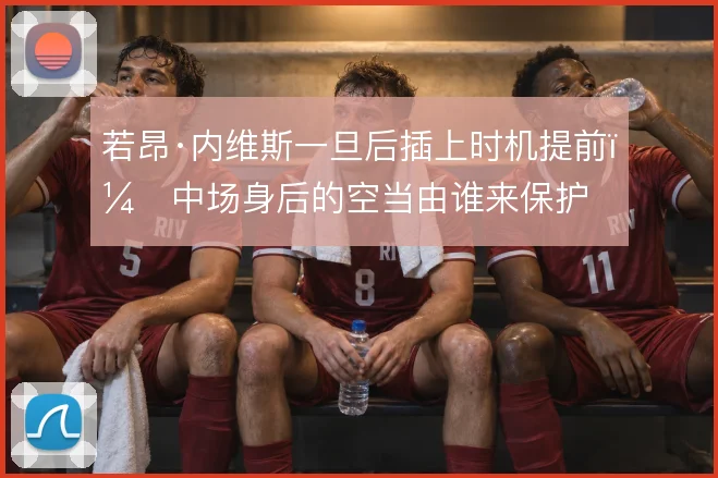 若昂·内维斯一旦后插上时机提前，中场身后的空当由谁来保护