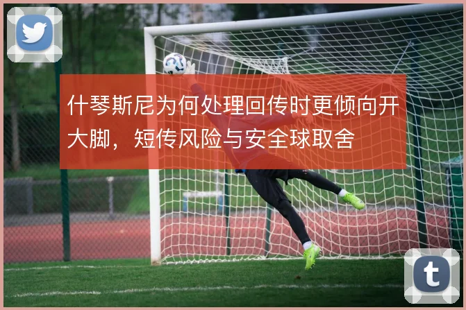 什琴斯尼为何处理回传时更倾向开大脚，短传风险与安全球取舍