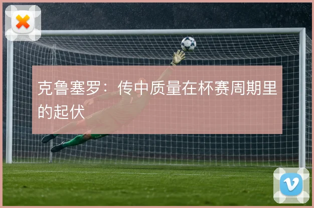 克鲁塞罗:传中质量在杯赛周期里的起伏