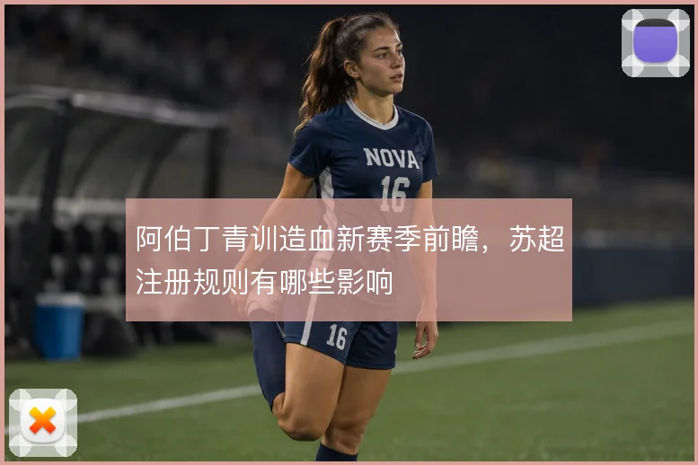 阿伯丁青训造血新赛季前瞻,苏超注册规则有哪些影响