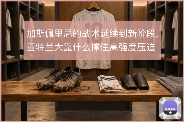 加斯佩里尼的战术延续到新阶段，亚特兰大靠什么撑住高强度压迫