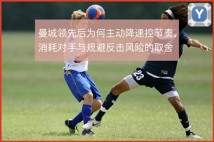 曼城领先后为何主动降速控节奏，消耗对手与规避反击风险的取舍