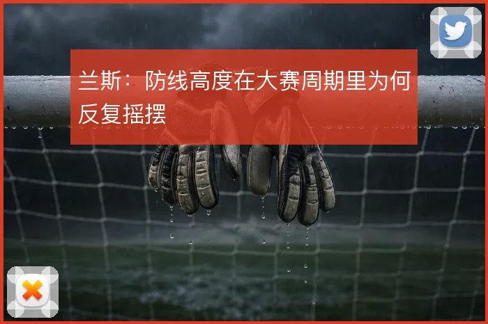 兰斯：防线高度在大赛周期里为何反复摇摆