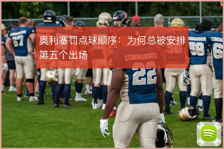奥利塞罚点球顺序:为何总被安排第五个出场
