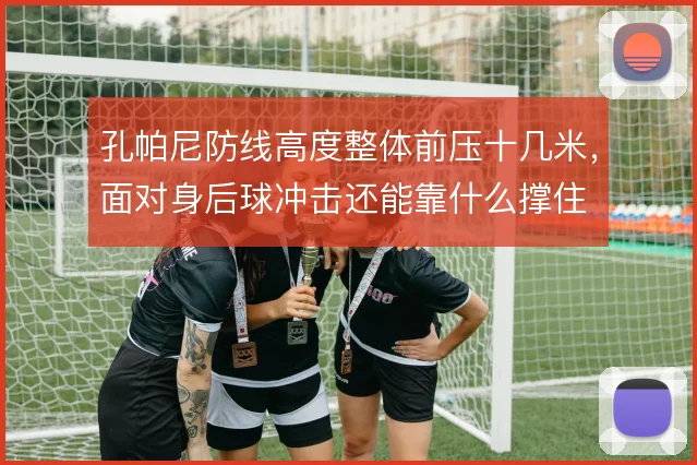 孔帕尼防线高度整体前压十几米,面对身后球冲击还能靠什么撑住