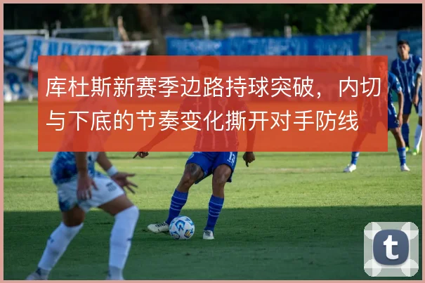 库杜斯新赛季边路持球突破，内切与下底的节奏变化撕开对手防线