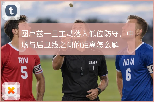 图卢兹一旦主动落入低位防守,中场与后卫线之间的距离怎么解