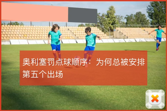 奥利塞罚点球顺序:为何总被安排第五个出场