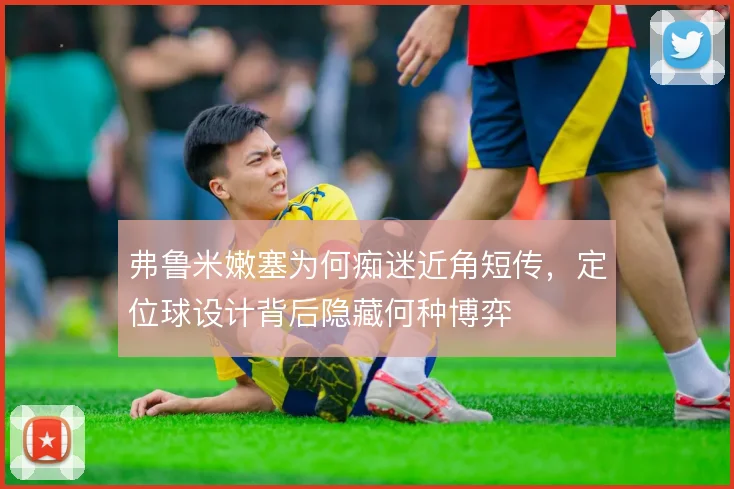 弗鲁米嫩塞为何痴迷近角短传，定位球设计背后隐藏何种博弈