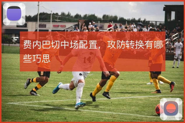 费内巴切中场配置，攻防转换有哪些巧思