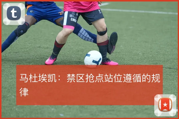 马杜埃凯：禁区抢点站位遵循的规律