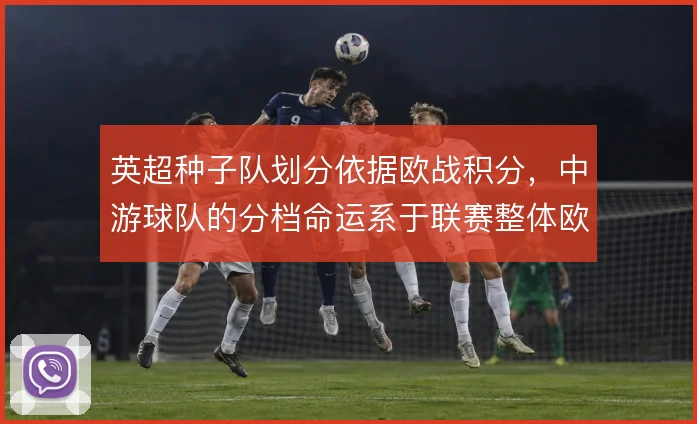 英超种子队划分依据欧战积分，中游球队的分档命运系于联赛整体欧战表现