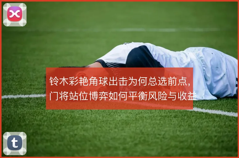 铃木彩艳角球出击为何总选前点，门将站位博弈如何平衡风险与收益
