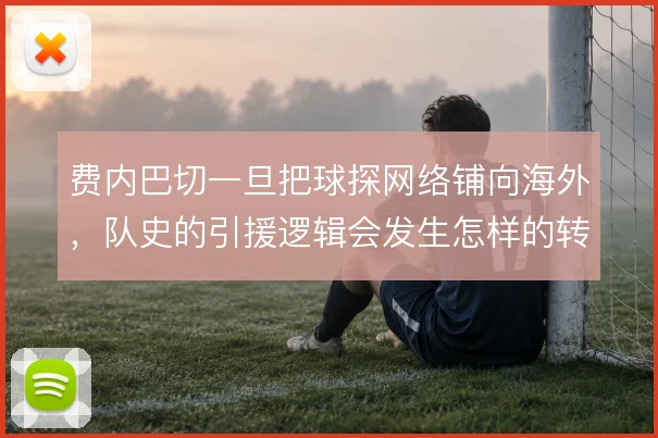 费内巴切一旦把球探网络铺向海外,队史的引援逻辑会发生怎样的转向