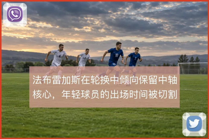 法布雷加斯在轮换中倾向保留中轴核心，年轻球员的出场时间被切割使用